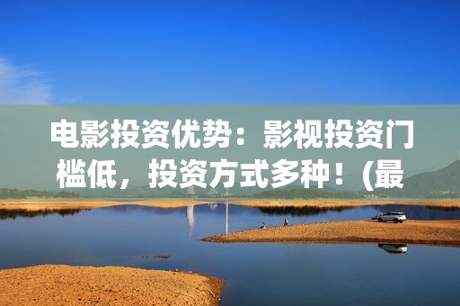 电影投资优势：影视投资门槛低，投资方式多种！(最新电影投资优势)