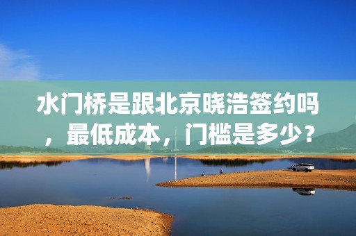 水门桥是跟北京晓浩签约吗，最低成本，门槛是多少？(水门桥在拍吗)