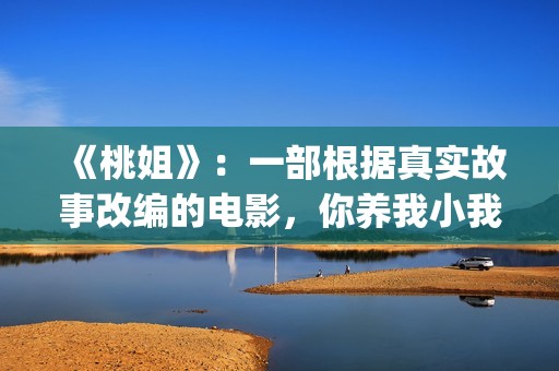 《桃姐》：一部根据真实故事改编的电影，你养我小我养你老(《桃姐》是华语电影里少有的反映_______的电影)