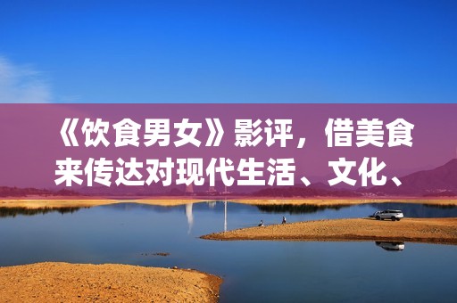 《饮食男女》影评，借美食来传达对现代生活、文化、情感的理解(饮食男女电影演员表)