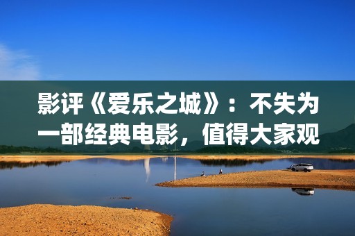 影评《爱乐之城》：不失为一部经典电影，值得大家观看(爱乐之城短评)