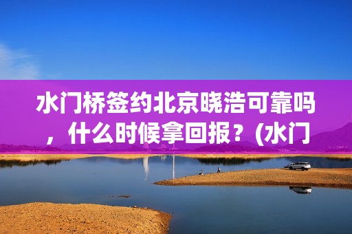 水门桥签约北京晓浩可靠吗，什么时候拿回报？(水门桥拍完了吗?)