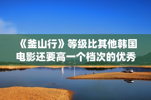 《釜山行》等级比其他韩国电影还要高一个档次的优秀电影(釜山行系列)