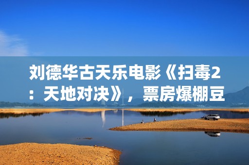 刘德华古天乐电影《扫毒2：天地对决》，票房爆棚豆瓣评分不高(刘德华古天乐电影扫毒2免费观看)