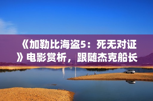 《加勒比海盗5：死无对证》电影赏析，跟随杰克船长继续冒险之旅(加勒比海盗5电影免费观看在线播放)