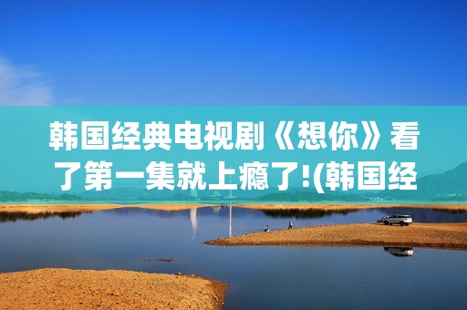 韩国经典电视剧《想你》看了第一集就上瘾了!(韩国经典电视剧异能全集解说)