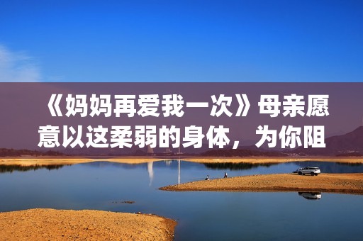 《妈妈再爱我一次》母亲愿意以这柔弱的身体，为你阻挡一切风雨。(妈妈再爱我一次电影完整免费观看)