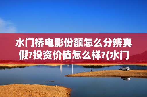 水门桥电影份额怎么分辨真假?投资价值怎么样?(水门桥电影定档)