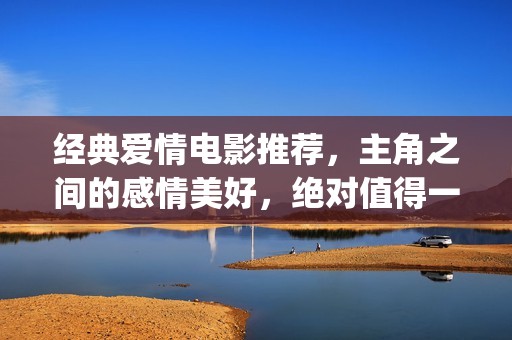 经典爱情电影推荐，主角之间的感情美好，绝对值得一看(经典爱情电影推荐高分)