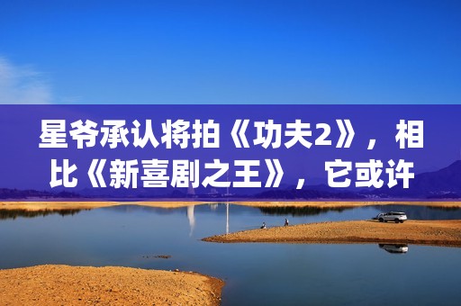 星爷承认将拍《功夫2》，相比《新喜剧之王》，它或许有很大惊喜(星爷片场)
