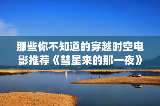 那些你不知道的穿越时空电影推荐《彗星来的那一夜》评分8.4(那些你不知道的 痴梦人)