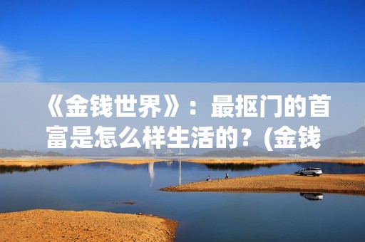 《金钱世界》：最抠门的首富是怎么样生活的？(金钱世界在线完整观看)