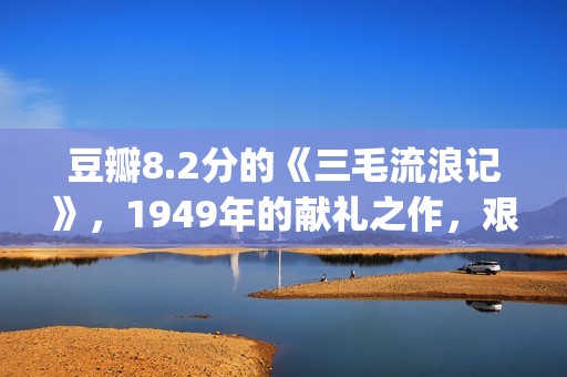 豆瓣8.2分的《三毛流浪记》，1949年的献礼之作，艰辛中饱含泪水(豆瓣评分3分)