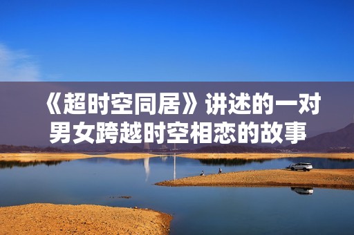 《超时空同居》讲述的一对男女跨越时空相恋的故事