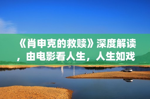《肖申克的救赎》深度解读，由电影看人生，人生如戏，戏如人生(肖申克的救赎讲的是什么)
