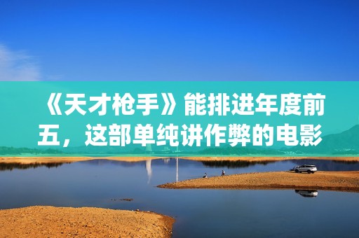 《天才枪手》能排进年度前五，这部单纯讲作弊的电影好看在哪？(天才枪手全部)