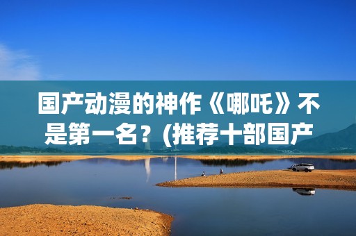 国产动漫的神作《哪吒》不是第一名？(推荐十部国产动漫)