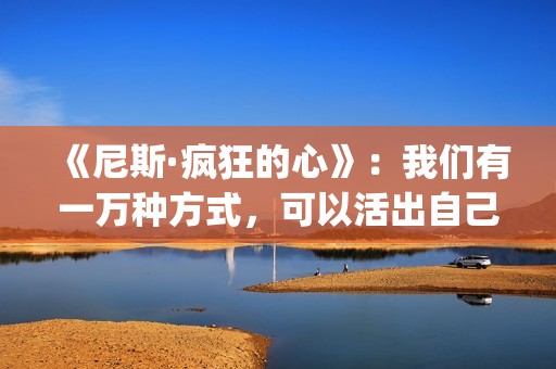《尼斯·疯狂的心》：我们有一万种方式，可以活出自己的人生(尼斯疯狂的心观后感800字)