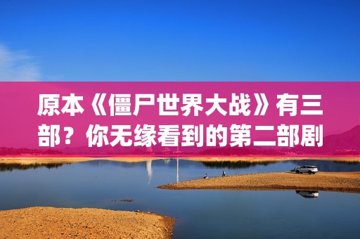 原本《僵尸世界大战》有三部？你无缘看到的第二部剧情可能是这样(电影僵尸世界)