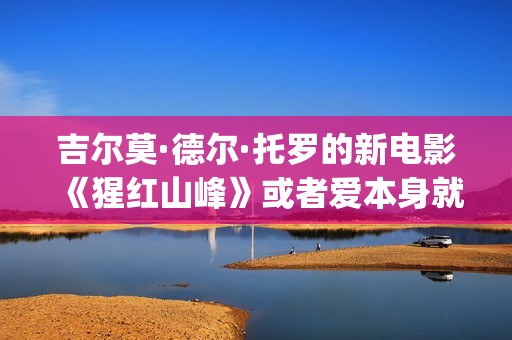 吉尔莫·德尔·托罗的新电影《猩红山峰》或者爱本身就是一件很残酷的事情(吉尔莫尔什么水平)
