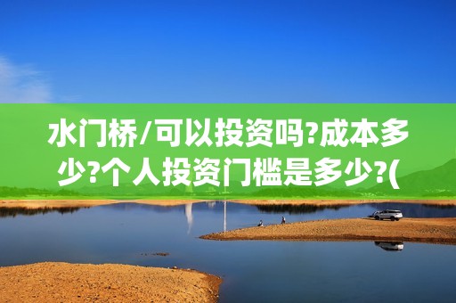水门桥/可以投资吗?成本多少?个人投资门槛是多少?(水门桥2022)