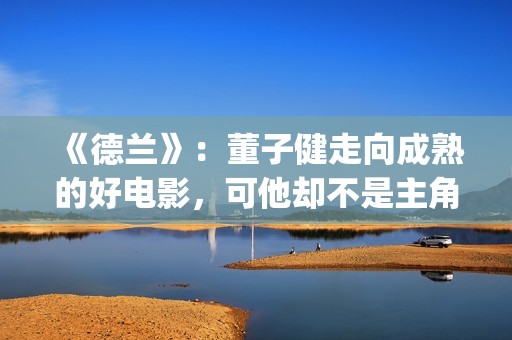《德兰》：董子健走向成熟的好电影，可他却不是主角(德兰董子健)