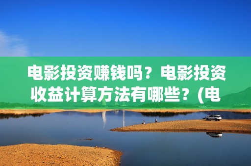 电影投资赚钱吗？电影投资收益计算方法有哪些？(电影投资到底有多暴利)