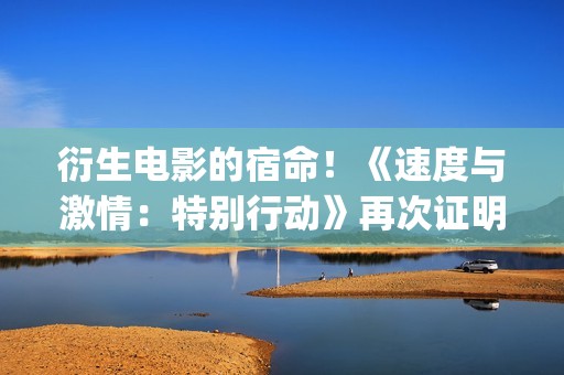 衍生电影的宿命！《速度与激情：特别行动》再次证明！(电影衍生品设计方案)