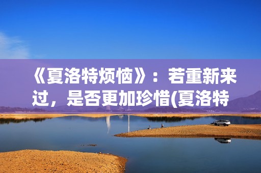《夏洛特烦恼》：若重新来过，是否更加珍惜(夏洛特烦恼主题曲)