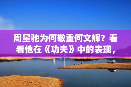 周星驰为何敬重何文辉？看看他在《功夫》中的表现，就懂了(周星驰为什么严肃)
