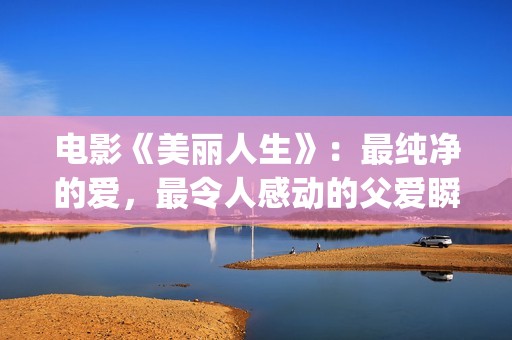 电影《美丽人生》：最纯净的爱，最令人感动的父爱瞬间！(电影美丽人生剧情详细介绍)