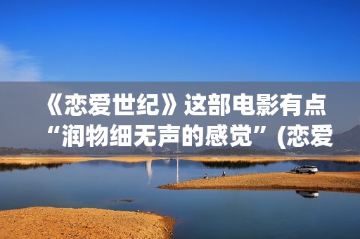 《恋爱世纪》这部电影有点“润物细无声的感觉”(恋爱世纪大结局)