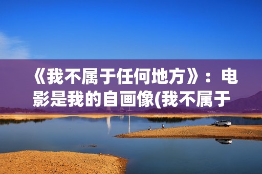 《我不属于任何地方》：电影是我的自画像(我不属于任何人什么意思)