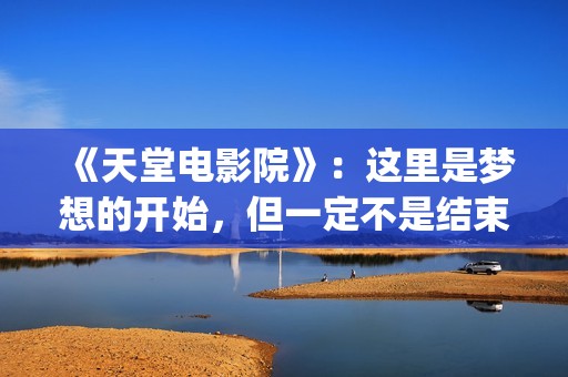 《天堂电影院》：这里是梦想的开始，但一定不是结束(天堂电影院讲述了什么故事)