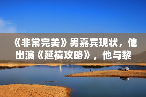 《非常完美》男嘉宾现状，他出演《延禧攻略》，他与黎明搭戏！(非常完美男演员)