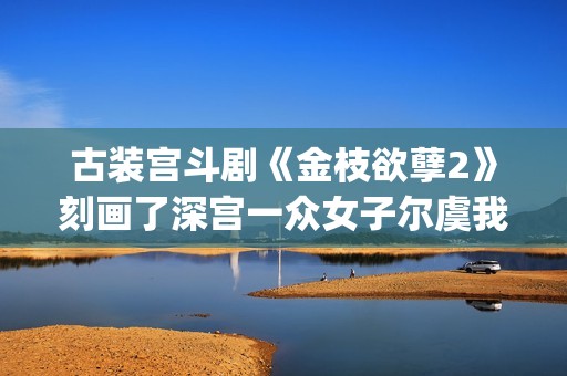 古装宫斗剧《金枝欲孽2》刻画了深宫一众女子尔虞我诈的经典场景。(古装电影宫斗剧)