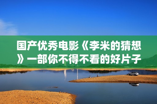 国产优秀电影《李米的猜想》一部你不得不看的好片子(盘点国产电影)