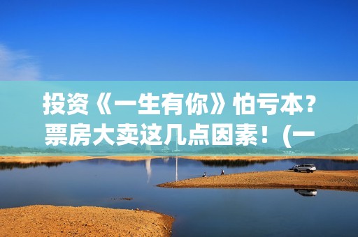 投资《一生有你》怕亏本？票房大卖这几点因素！(一生有你背后的真实故事)