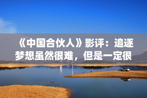 《中国合伙人》影评：追逐梦想虽然很难，但是一定很酷(中国合伙人原型)