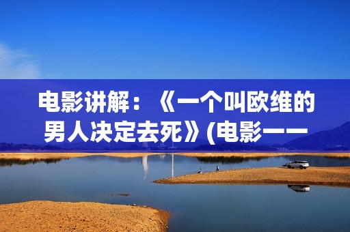 电影讲解：《一个叫欧维的男人决定去死》(电影一一解读)