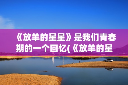 《放羊的星星》是我们青春期的一个回忆(《放羊的星星》在线观看)