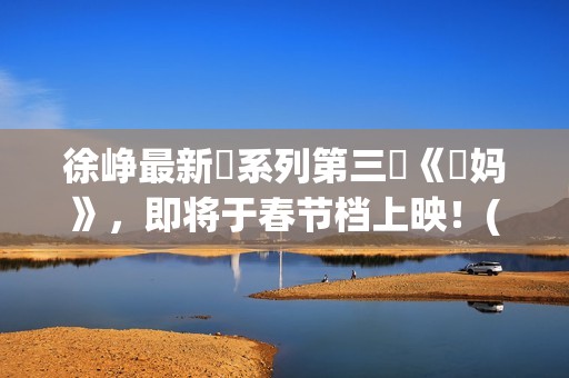 徐峥最新囧系列第三囧《囧妈》，即将于春节档上映！(徐峥囧电影:徐峥和他的囧系列电影)