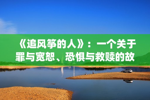 《追风筝的人》：一个关于罪与宽恕、恐惧与救赎的故事(《追风筝的人》免费观看)