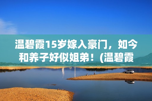 温碧霞15岁嫁入豪门，如今和养子好似姐弟！(温碧霞多大结婚)