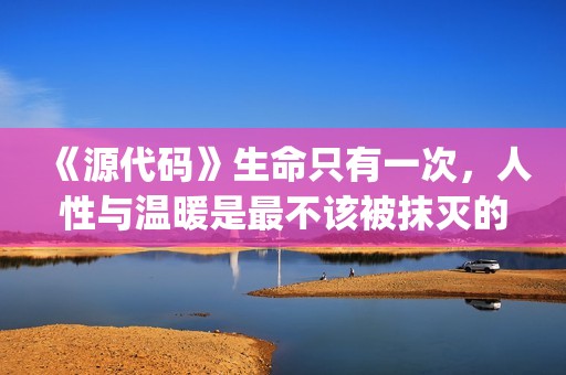 《源代码》生命只有一次，人性与温暖是最不该被抹灭的痕迹(生命源代码女主)
