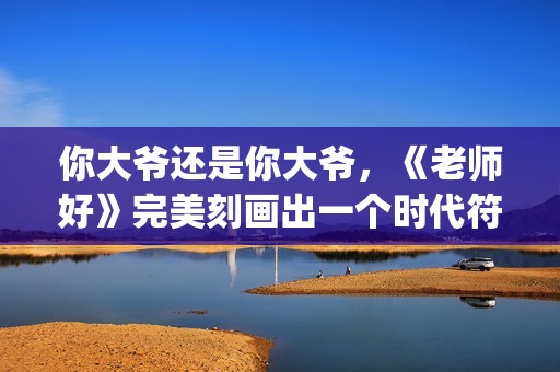 你大爷还是你大爷，《老师好》完美刻画出一个时代符号(你大爷还是你大爷表情包)