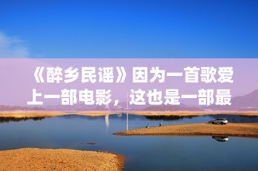 《醉乡民谣》因为一首歌爱上一部电影，这也是一部最好的民谣电影(《醉乡民谣》因何而出名)