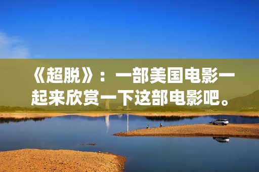 《超脱》：一部美国电影一起来欣赏一下这部电影吧。(超脱是一部什么电影)