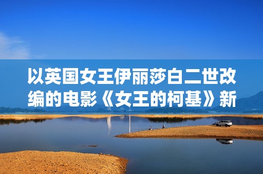 以英国女王伊丽莎白二世改编的电影《女王的柯基》新片段彩蛋致敬《洛奇》(英国女王伊丽莎白二世哪年登基)