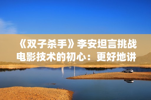 《双子杀手》李安坦言挑战电影技术的初心：更好地讲故事(双子杀手精彩片段)